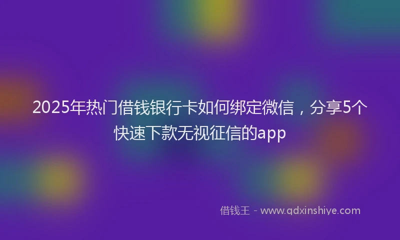 2025年热门借钱银行卡如何绑定微信，分享5个快速下款无视征信的app