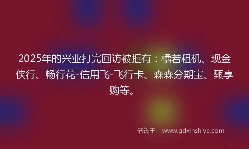 2025年的兴业打完回访被拒有：橘若租机、现金侠行、畅行花-信用飞-飞行卡、森森分期宝、甄享购等。