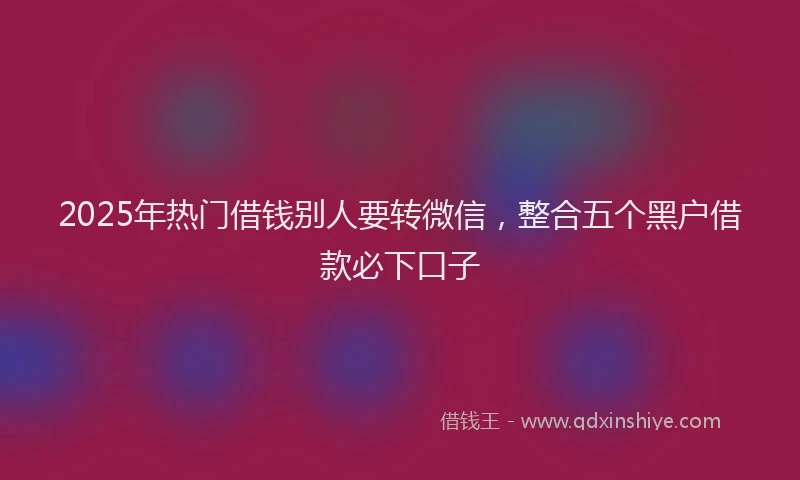 2025年热门借钱别人要转微信，整合五个黑户借款必下口子