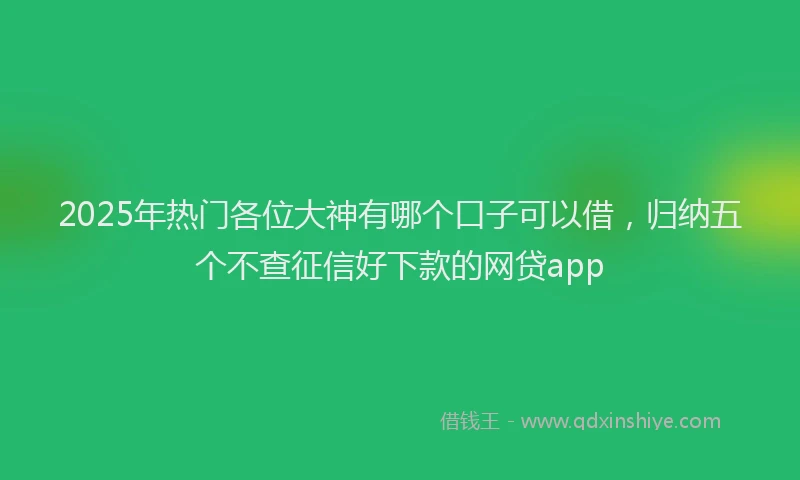 2025年热门各位大神有哪个口子可以借，归纳五个不查征信好下款的网贷app