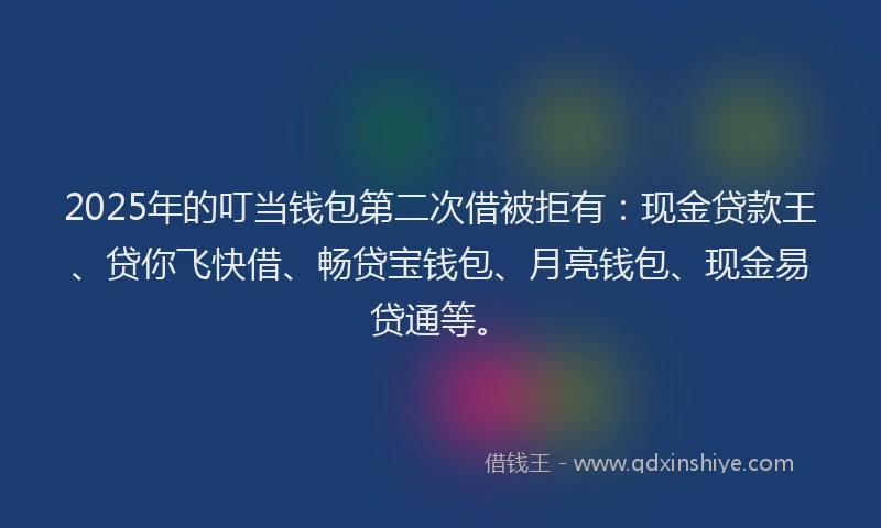 2025年的叮当钱包第二次借被拒有：现金贷款王、贷你飞快借、畅贷宝钱包、月亮钱包、现金易贷通等。
