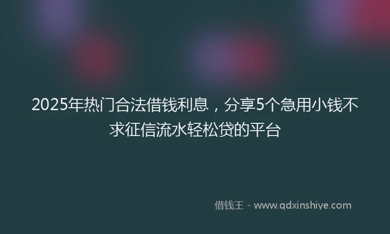 2025年热门合法借钱利息，分享5个急用小钱不求征信流水轻松贷的平台