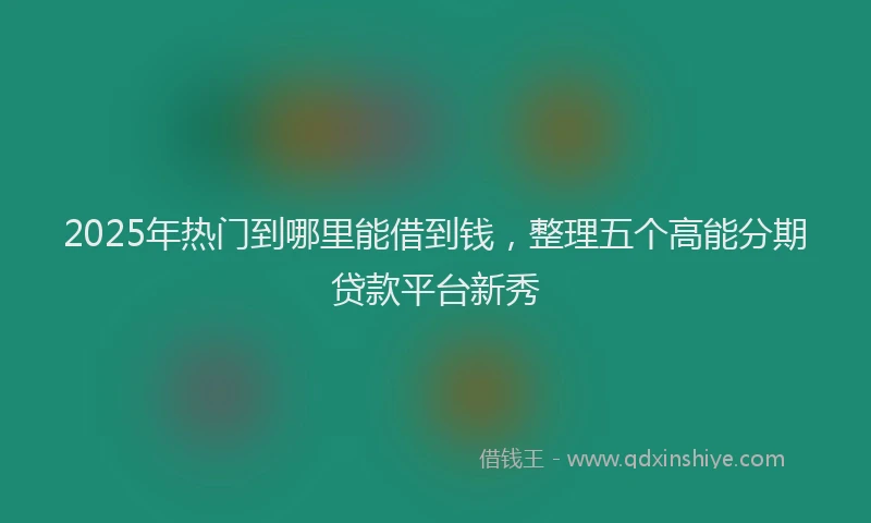 2025年热门到哪里能借到钱，整理五个高能分期贷款平台新秀