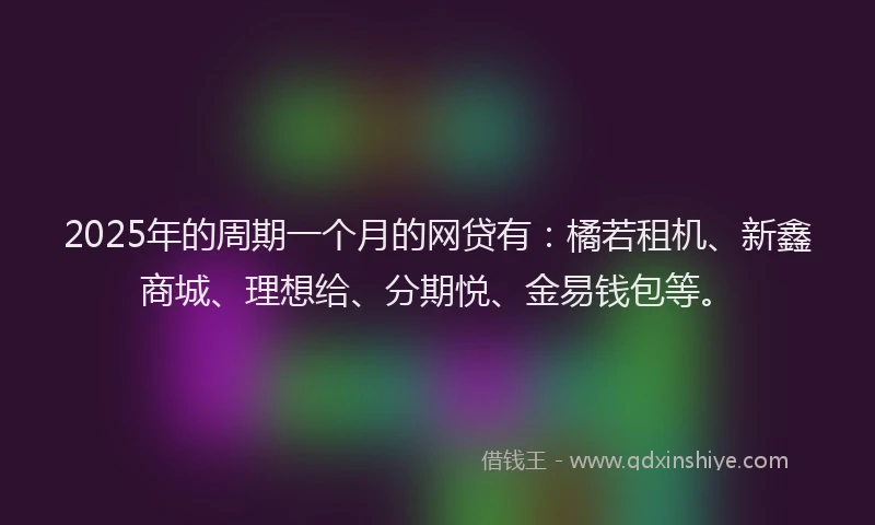 2025年的周期一个月的网贷有：橘若租机、新鑫商城、理想给、分期悦、金易钱包等。