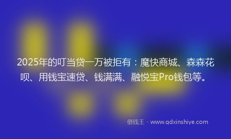 2025年的叮当贷一万被拒有：魔快商城、森森花呗、用钱宝速贷、钱满满、融悦宝Pro钱包等。