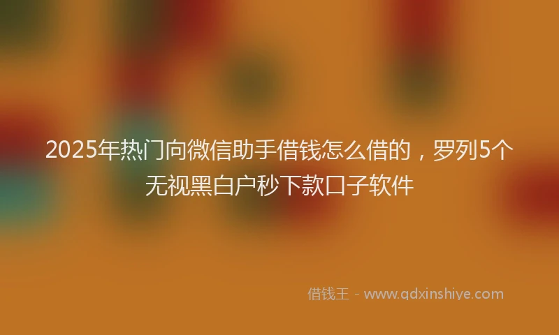 2025年热门向微信助手借钱怎么借的，罗列5个无视黑白户秒下款口子软件