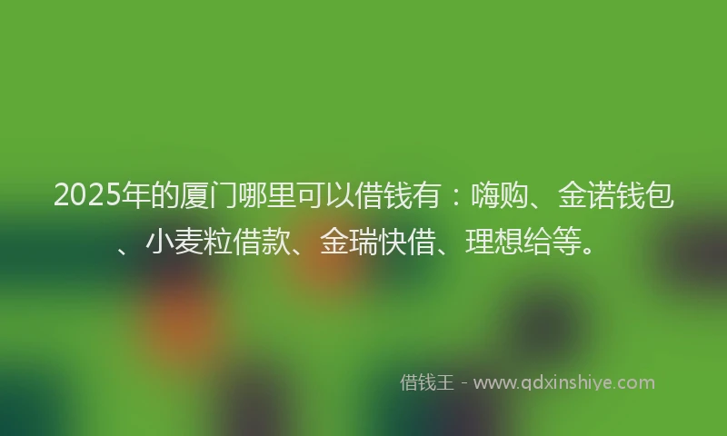2025年的厦门哪里可以借钱有：嗨购、金诺钱包、小麦粒借款、金瑞快借、理想给等。