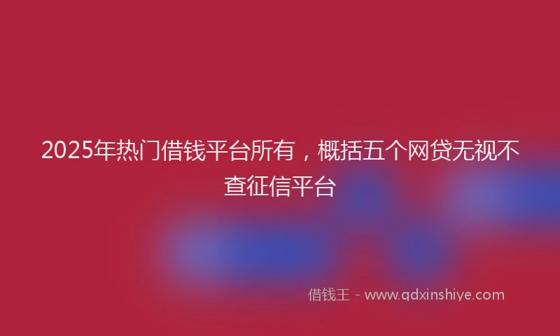 2025年热门借钱平台所有，概括五个网贷无视不查征信平台