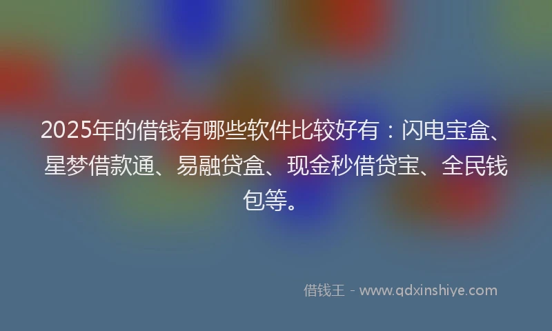 2025年的借钱有哪些软件比较好有：闪电宝盒、星梦借款通、易融贷盒、现金秒借贷宝、全民钱包等。
