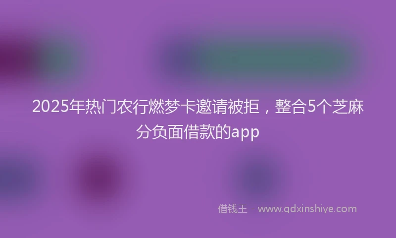 2025年热门农行燃梦卡邀请被拒，整合5个芝麻分负面借款的app