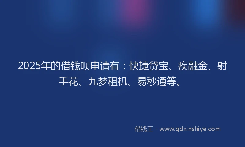 2025年的借钱呗申请有：快捷贷宝、疾融金、射手花、九梦租机、易秒通等。