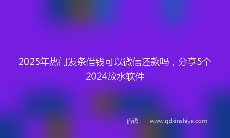 2025年热门发条借钱可以微信还款吗，分享5个2024放水软件