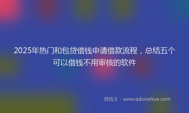 2025年热门和包贷借钱申请借款流程，总结五个可以借钱不用审核的软件