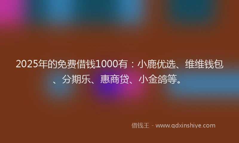 2025年的免费借钱1000有：小鹿优选、维维钱包、分期乐、惠商贷、小金鸽等。