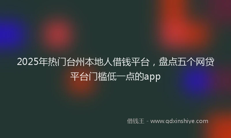 2025年热门台州本地人借钱平台，盘点五个网贷平台门槛低一点的app