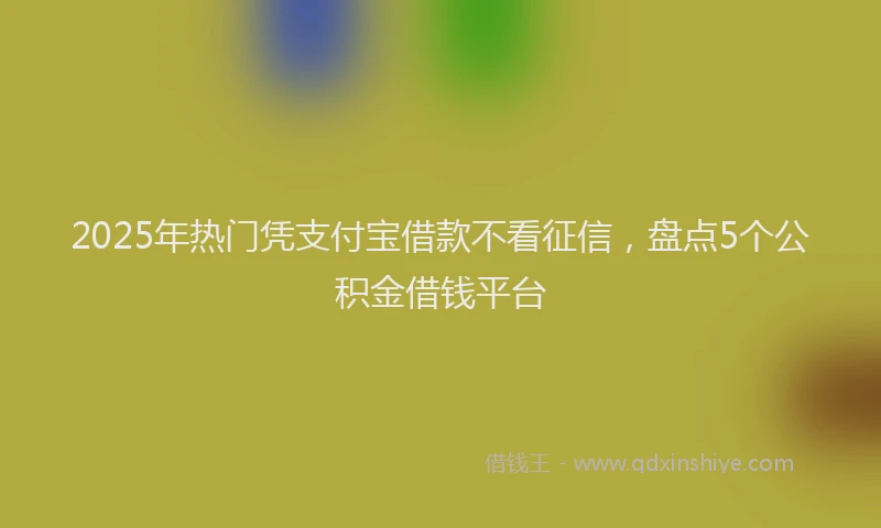 2025年热门凭支付宝借款不看征信，盘点5个公积金借钱平台