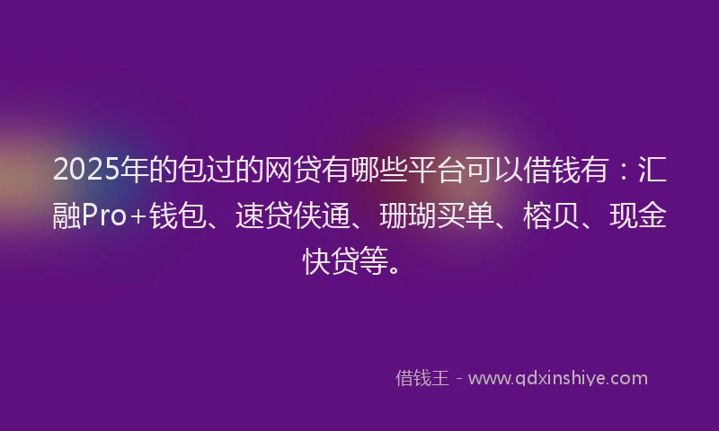 2025年的包过的网贷有哪些平台可以借钱有：汇融Pro+钱包、速贷侠通、珊瑚买单、榕贝、现金快贷等。