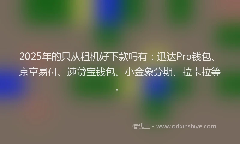 2025年的只从租机好下款吗有：迅达Pro钱包、京享易付、速贷宝钱包、小金象分期、拉卡拉等。