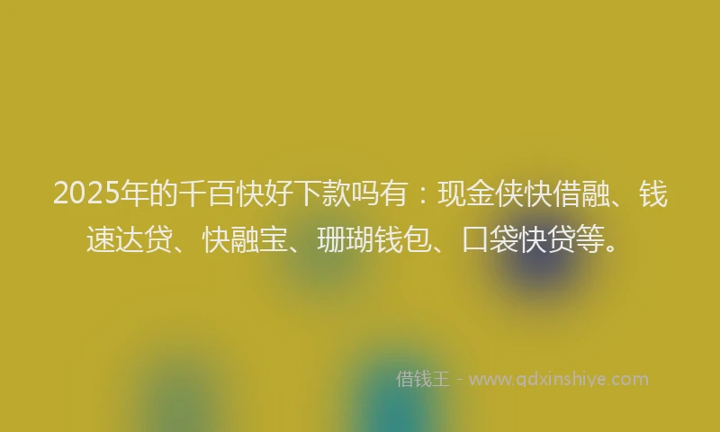 2025年的千百快好下款吗有：现金侠快借融、钱速达贷、快融宝、珊瑚钱包、口袋快贷等。