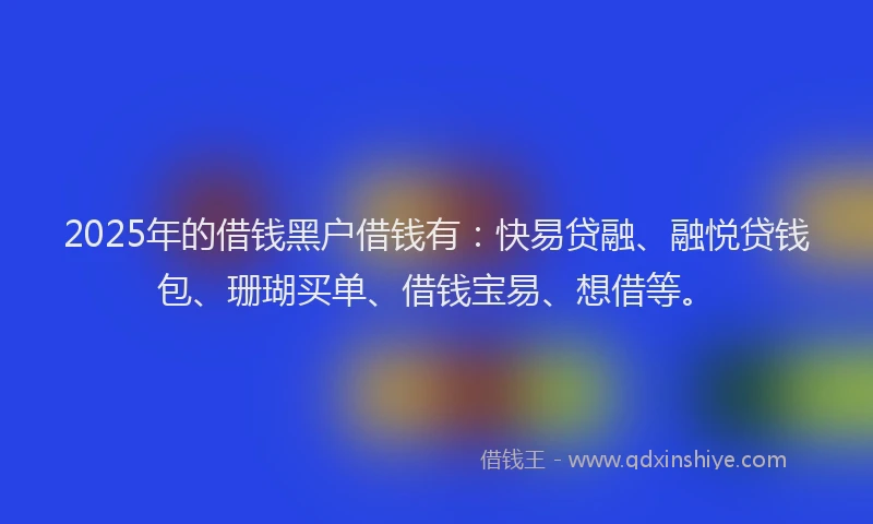 2025年的借钱黑户借钱有：快易贷融、融悦贷钱包、珊瑚买单、借钱宝易、想借等。