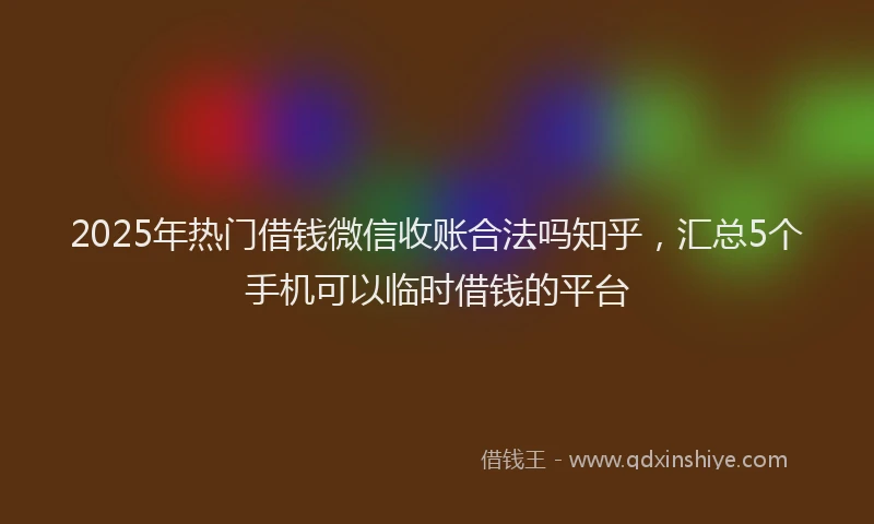 2025年热门借钱微信收账合法吗知乎，汇总5个手机可以临时借钱的平台