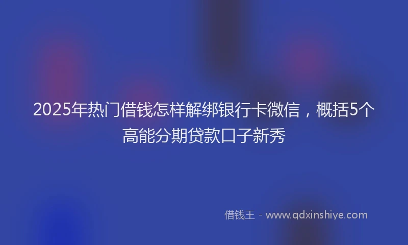 2025年热门借钱怎样解绑银行卡微信，概括5个高能分期贷款口子新秀