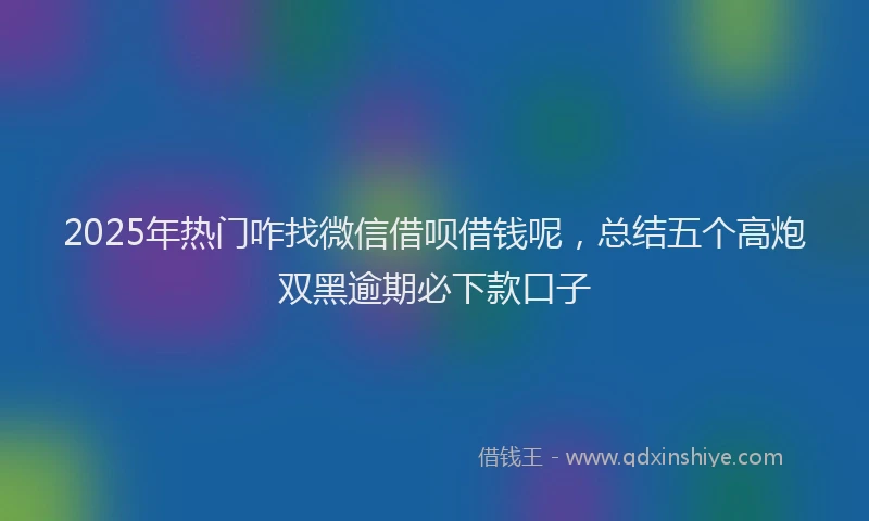 2025年热门咋找微信借呗借钱呢，总结五个高炮双黑逾期必下款口子