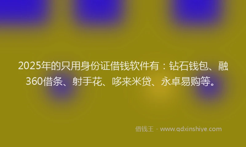 2025年的只用身份证借钱软件有：钻石钱包、融360借条、射手花、哆来米贷、永卓易购等。