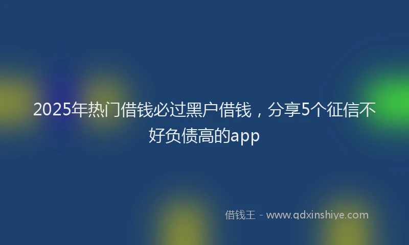 2025年热门借钱必过黑户借钱，分享5个征信不好负债高的app