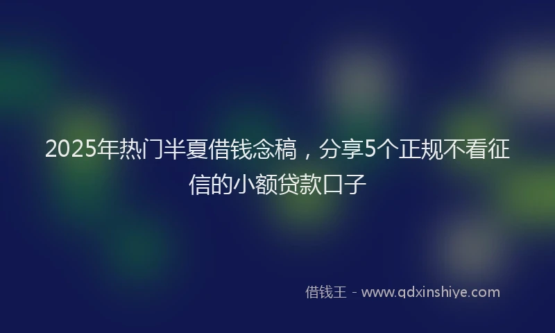 2025年热门半夏借钱念稿，分享5个正规不看征信的小额贷款口子