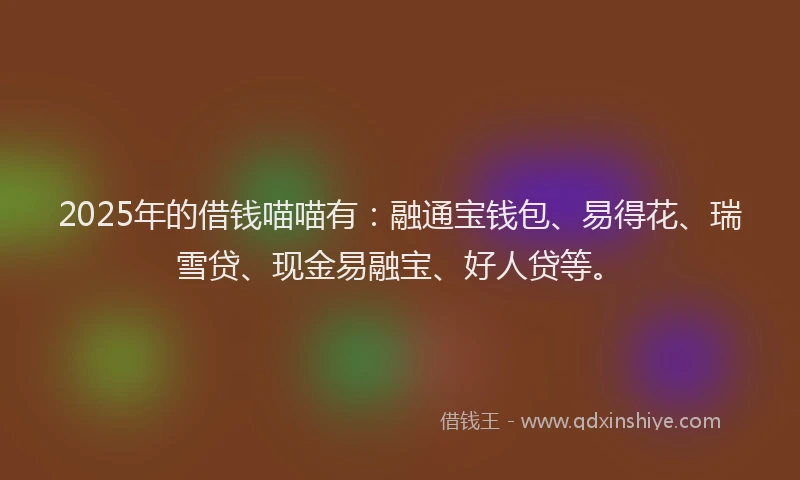 2025年的借钱喵喵有：融通宝钱包、易得花、瑞雪贷、现金易融宝、好人贷等。