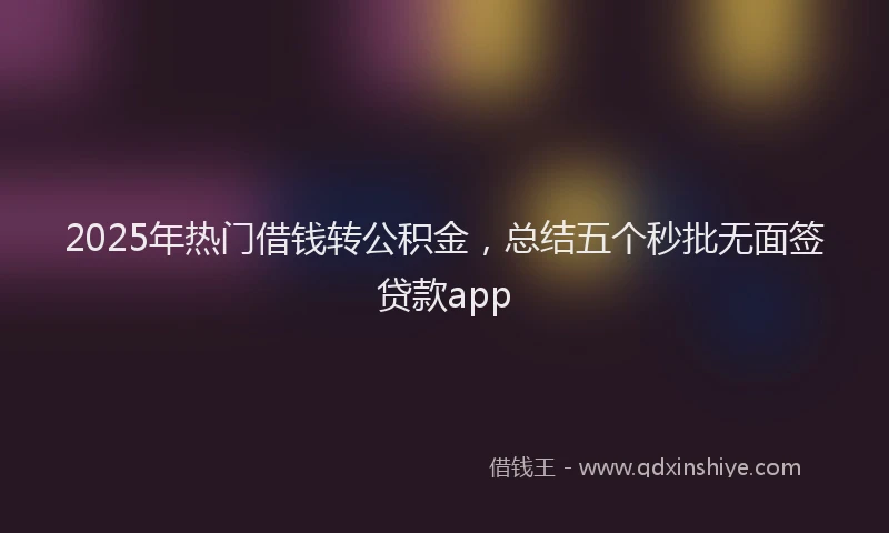 2025年热门借钱转公积金，总结五个秒批无面签贷款app