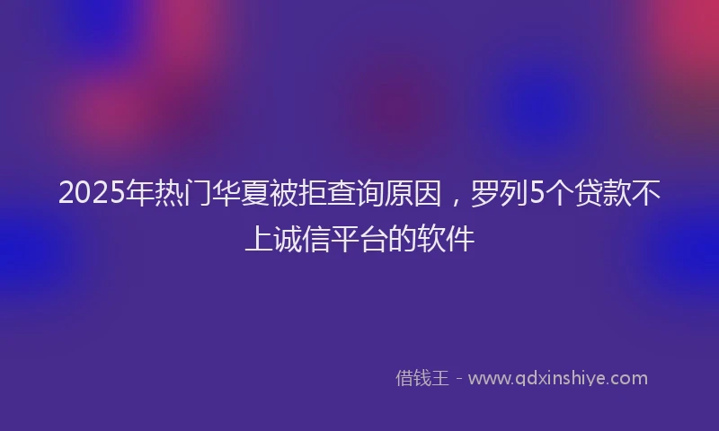 2025年热门华夏被拒查询原因，罗列5个贷款不上诚信平台的软件