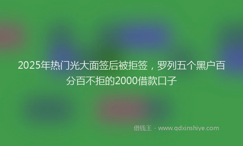 2025年热门光大面签后被拒签，罗列五个黑户百分百不拒的2000借款口子