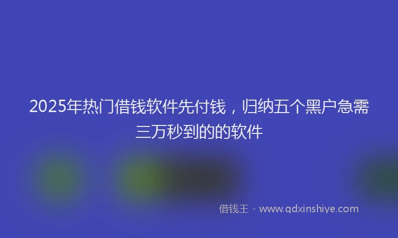 2025年热门借钱软件先付钱，归纳五个黑户急需三万秒到的的软件
