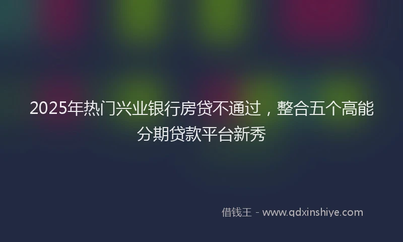2025年热门兴业银行房贷不通过，整合五个高能分期贷款平台新秀