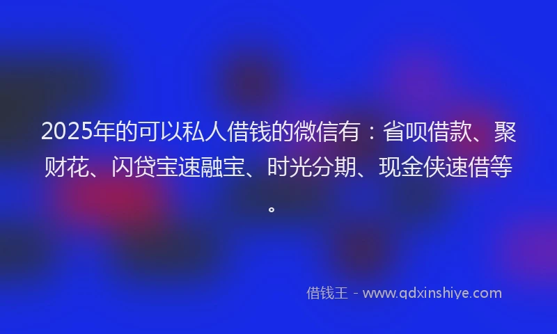 2025年的可以私人借钱的微信有：省呗借款、聚财花、闪贷宝速融宝、时光分期、现金侠速借等。