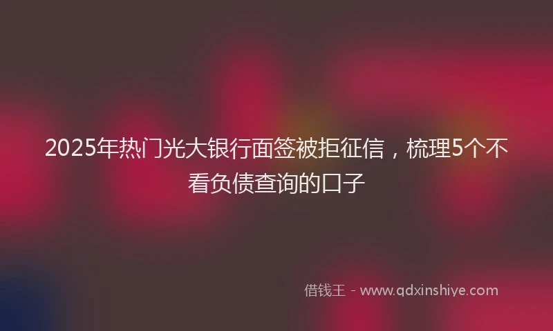 2025年热门光大银行面签被拒征信，梳理5个不看负债查询的口子
