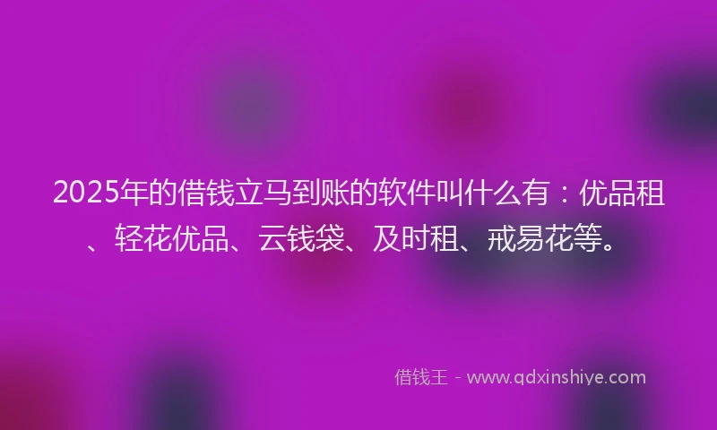 2025年的借钱立马到账的软件叫什么有：优品租、轻花优品、云钱袋、及时租、戒易花等。