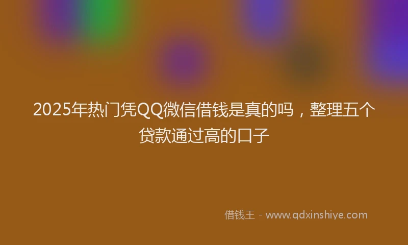 2025年热门凭QQ微信借钱是真的吗，整理五个贷款通过高的口子