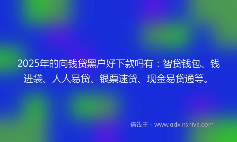 2025年的向钱贷黑户好下款吗有：智贷钱包、钱进袋、人人易贷、银票速贷、现金易贷通等。