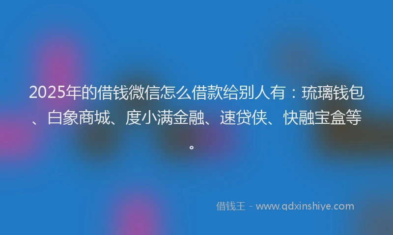 2025年的借钱微信怎么借款给别人有：琉璃钱包、白象商城、度小满金融、速贷侠、快融宝盒等。