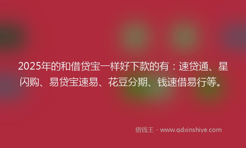2025年的和借贷宝一样好下款的有：速贷通、星闪购、易贷宝速易、花豆分期、钱速借易行等。