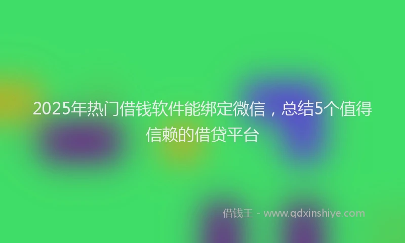 2025年热门借钱软件能绑定微信，总结5个值得信赖的借贷平台