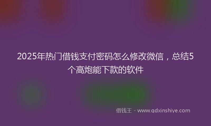 2025年热门借钱支付密码怎么修改微信，总结5个高炮能下款的软件