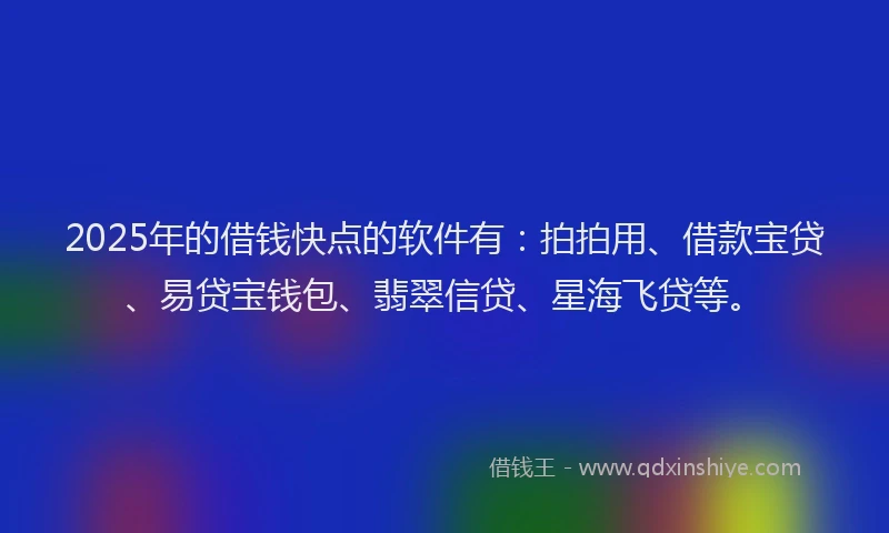 2025年的借钱快点的软件有：拍拍用、借款宝贷、易贷宝钱包、翡翠信贷、星海飞贷等。