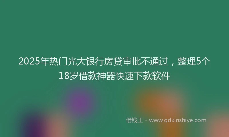 2025年热门光大银行房贷审批不通过，整理5个18岁借款神器快速下款软件