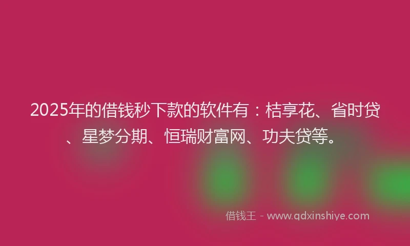 2025年的借钱秒下款的软件有：桔享花、省时贷、星梦分期、恒瑞财富网、功夫贷等。