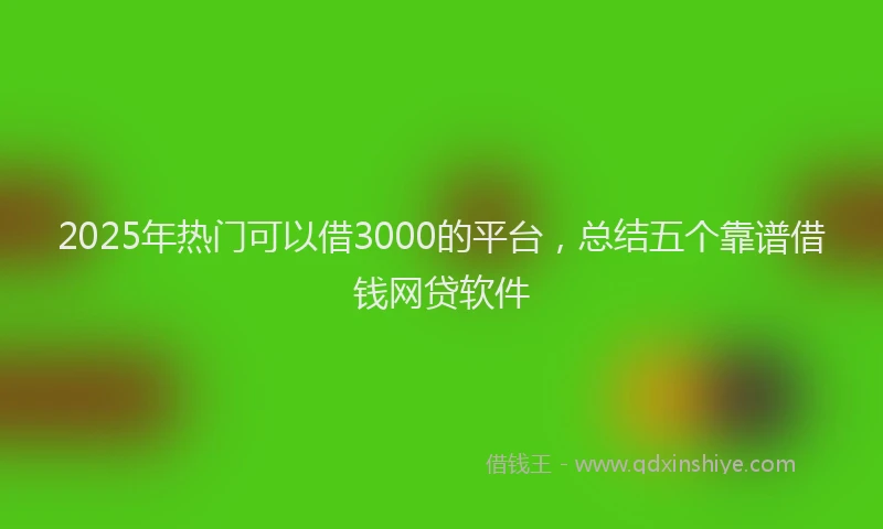 2025年热门可以借3000的平台，总结五个靠谱借钱网贷软件