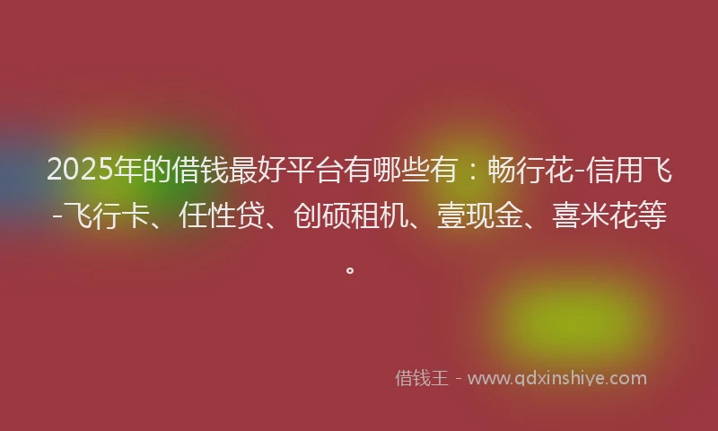 2025年的借钱最好平台有哪些有：畅行花-信用飞-飞行卡、任性贷、创硕租机、壹现金、喜米花等。